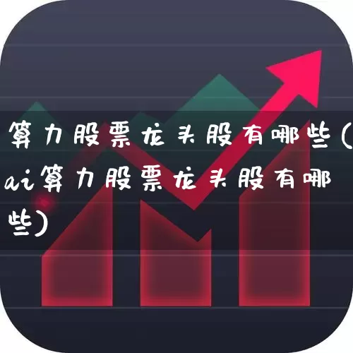 算力股票龙头股有哪些(ai算力股票龙头股有哪些)_https://www.heiljjianzu.com_科创板_第1张