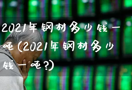 2021年钢材多少钱一吨(2021年钢材多少钱一吨?)_https://www.heiljjianzu.com_创业板_第1张