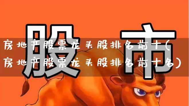 房地产股票龙头股排名前十(房地产股票龙头股排名前十名)_https://www.heiljjianzu.com_北交所_第1张
