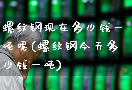 螺纹钢现在多少钱一吨呢(螺纹钢今天多少钱一吨)_https://www.heiljjianzu.com_科创板_第1张