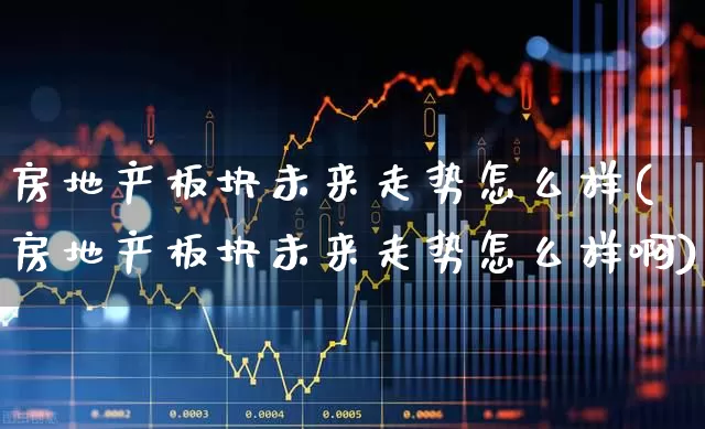 房地产板块未来走势怎么样(房地产板块未来走势怎么样啊)_https://www.heiljjianzu.com_创业板_第1张