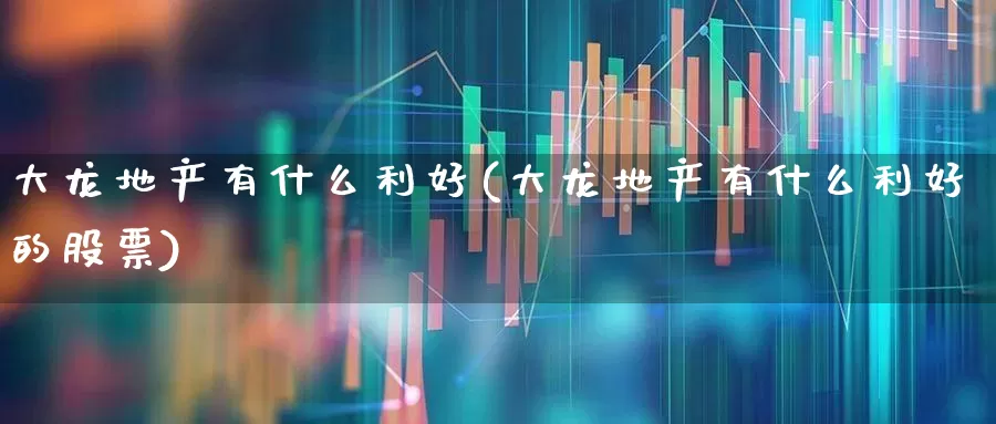 大龙地产有什么利好(大龙地产有什么利好的股票)_https://www.heiljjianzu.com_科创板_第1张
