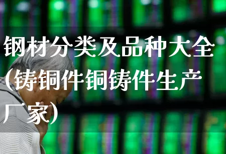 钢材分类及品种大全(铸铜件铜铸件生产厂家)_https://www.heiljjianzu.com_科创板_第1张