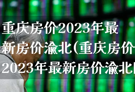 重庆房价2023年最新房价渝北(重庆房价2023年最新房价渝北区)_https://www.heiljjianzu.com_上交所_第1张