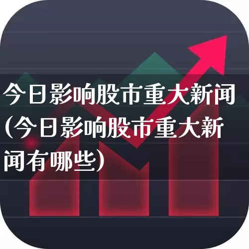 今日影响股市重大新闻(今日影响股市重大新闻有哪些)_https://www.heiljjianzu.com_创业板_第1张