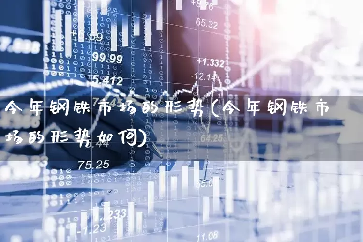 今年钢铁市场的形势(今年钢铁市场的形势如何)_https://www.heiljjianzu.com_科创板_第1张