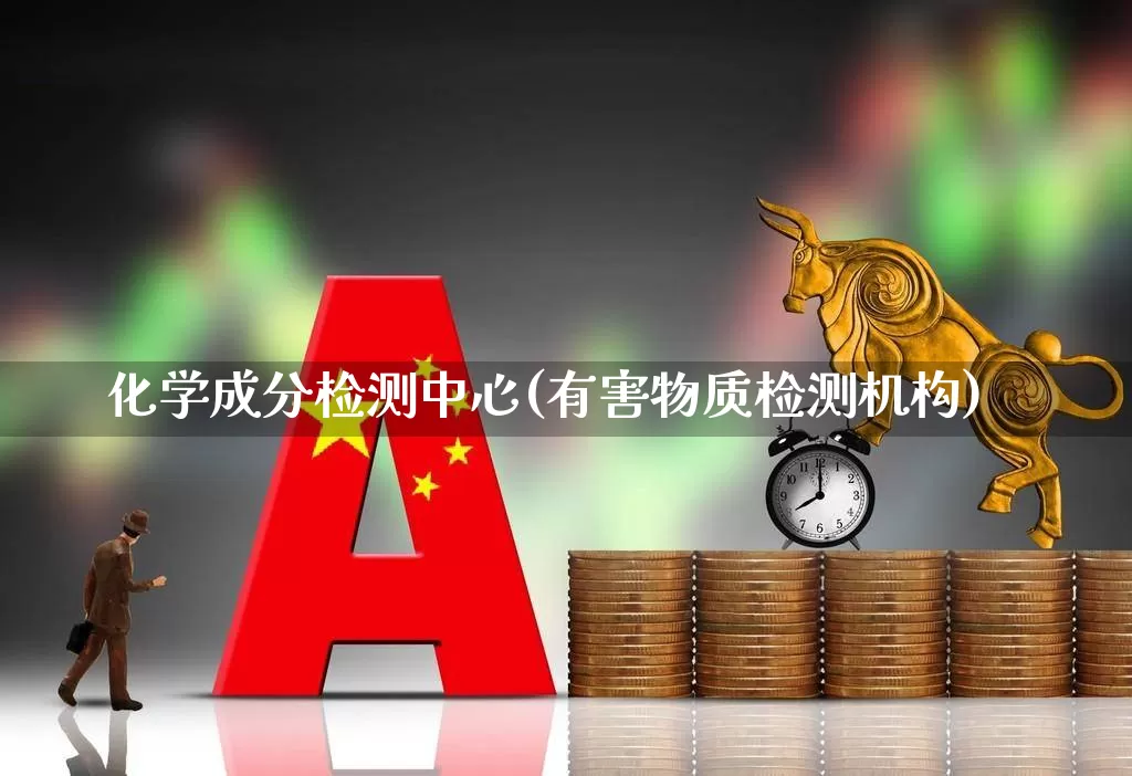 化学成分检测中心(有害物质检测机构)_https://www.heiljjianzu.com_深交所_第1张