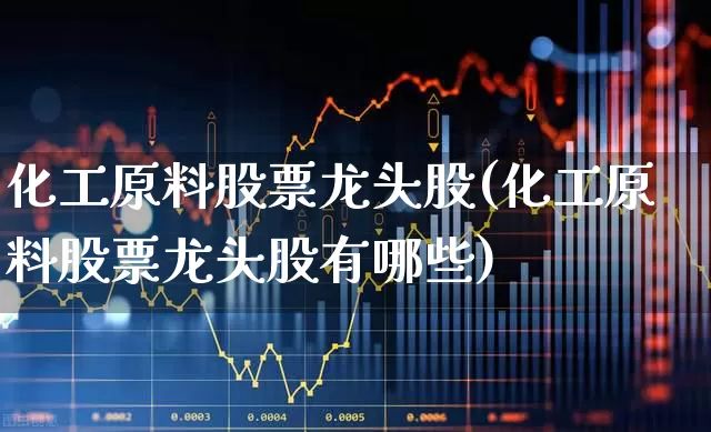 化工原料股票龙头股(化工原料股票龙头股有哪些)_https://www.heiljjianzu.com_创业板_第1张