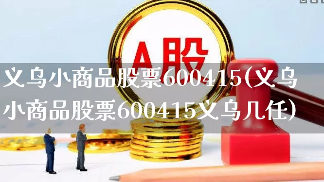 义乌小商品股票600415(义乌小商品股票600415义乌几任)_https://www.heiljjianzu.com_上交所_第1张