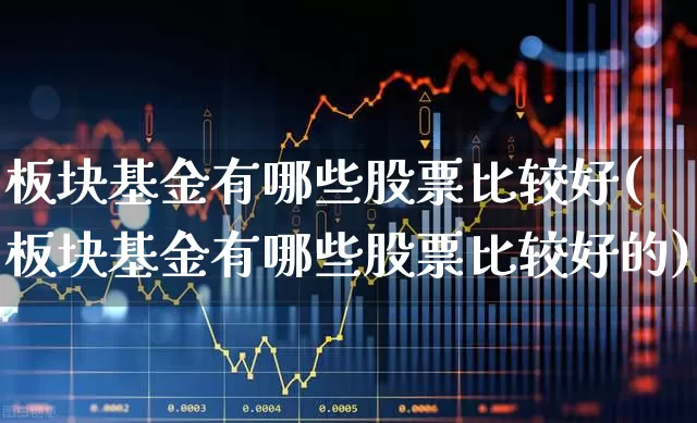 板块基金有哪些股票比较好(板块基金有哪些股票比较好的)_https://www.heiljjianzu.com_北交所_第1张