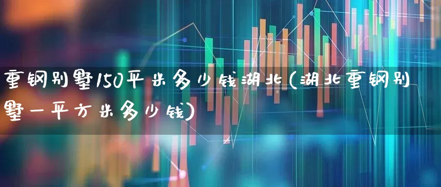 重钢别墅150平米多少钱湖北(湖北重钢别墅一平方米多少钱)_https://www.heiljjianzu.com_深交所_第1张