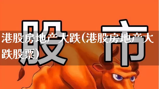 港股房地产大跌(港股房地产大跌股票)_https://www.heiljjianzu.com_上交所_第1张