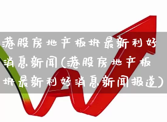 港股房地产板块最新利好消息新闻(港股房地产板块最新利好消息新闻报道)_https://www.heiljjianzu.com_北交所_第1张