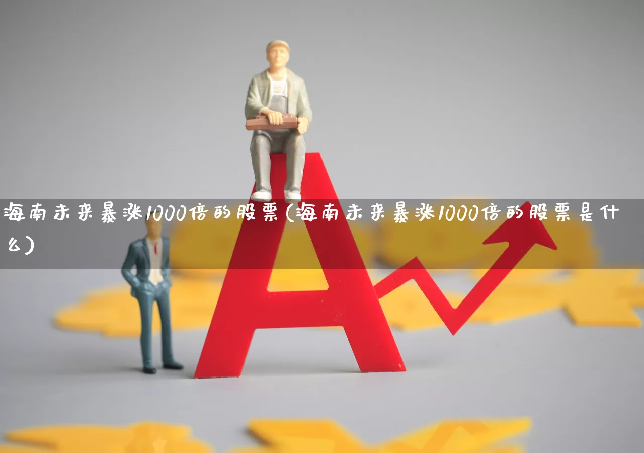 海南未来暴涨1000倍的股票(海南未来暴涨1000倍的股票是什么)_https://www.heiljjianzu.com_深交所_第1张