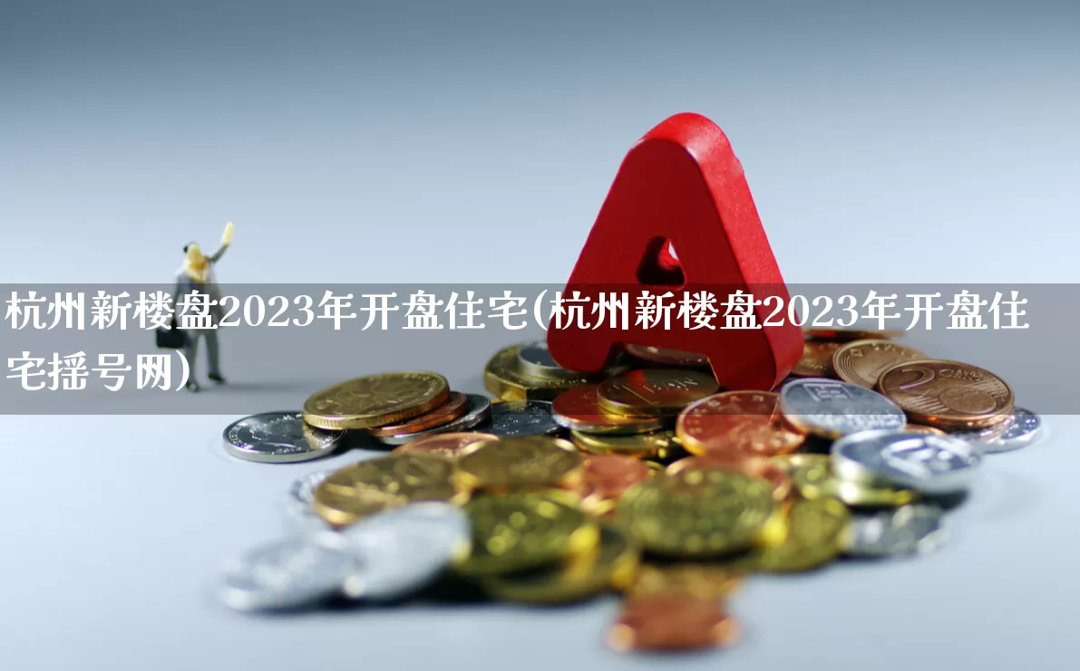 杭州新楼盘2023年开盘住宅(杭州新楼盘2023年开盘住宅摇号网)_https://www.heiljjianzu.com_创业板_第1张