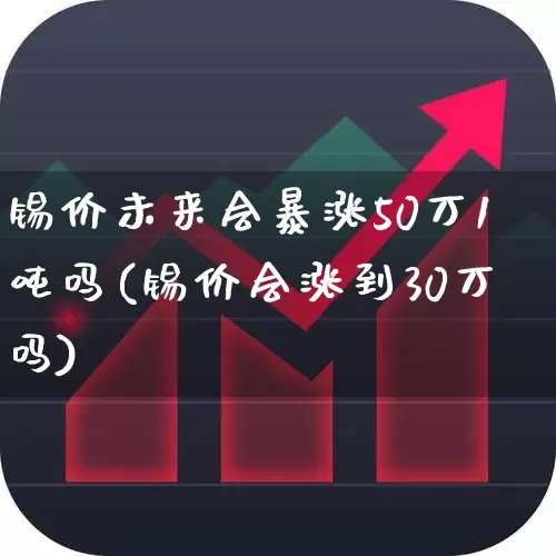 锡价未来会暴涨50万1吨吗(锡价会涨到30万吗)_https://www.heiljjianzu.com_北交所_第1张