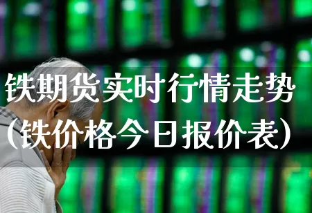 铁期货实时行情走势(铁价格今日报价表)_https://www.heiljjianzu.com_深交所_第1张