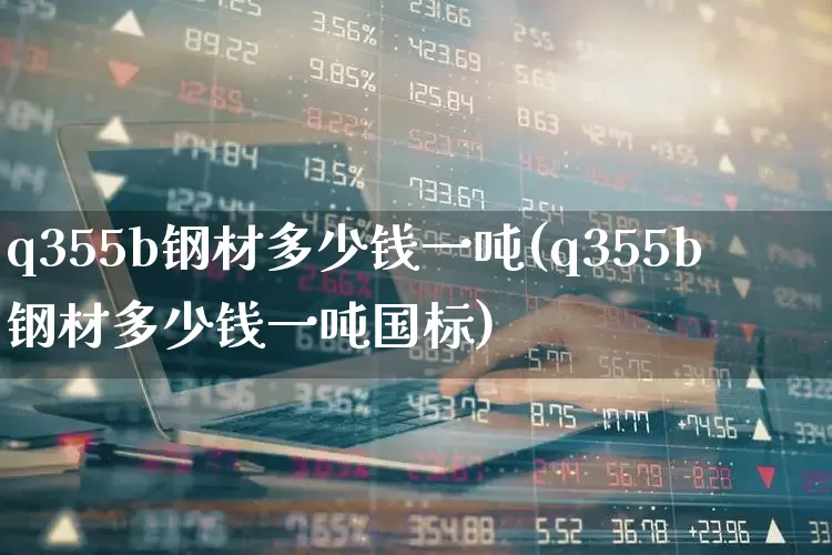 q355b钢材多少钱一吨(q355b钢材多少钱一吨国标)_https://www.heiljjianzu.com_创业板_第1张