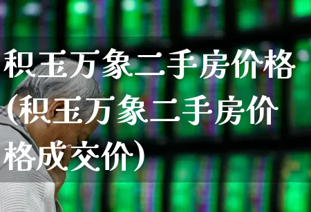 积玉万象二手房价格(积玉万象二手房价格成交价)_https://www.heiljjianzu.com_创业板_第1张