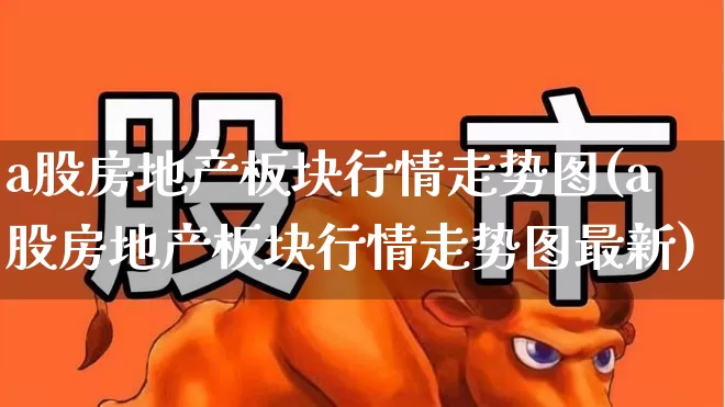 a股房地产板块行情走势图(a股房地产板块行情走势图最新)_https://www.heiljjianzu.com_创业板_第1张