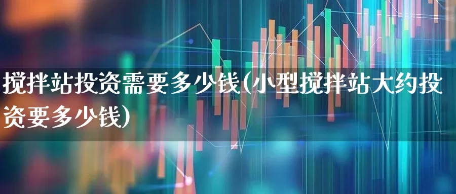 搅拌站投资需要多少钱(小型搅拌站大约投资要多少钱)_https://www.heiljjianzu.com_北交所_第1张