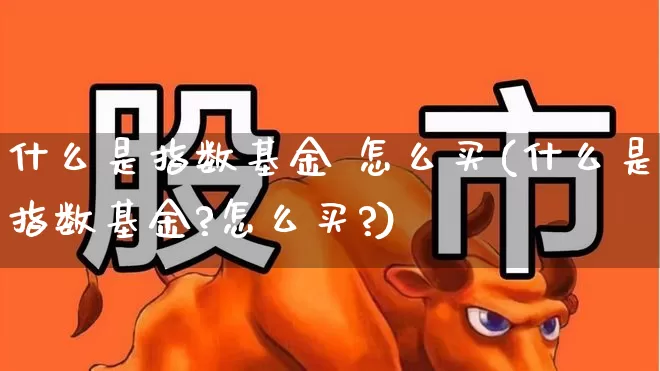 什么是指数基金 怎么买(什么是指数基金?怎么买?)_https://www.heiljjianzu.com_北交所_第1张