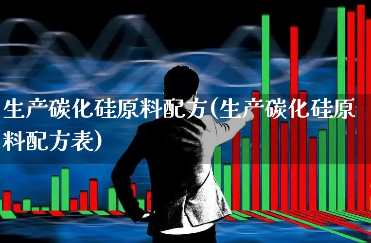 生产碳化硅原料配方(生产碳化硅原料配方表)_https://www.heiljjianzu.com_上交所_第1张