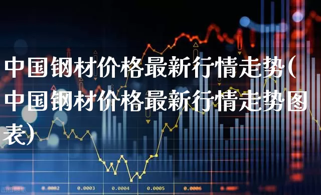 中国钢材价格最新行情走势(中国钢材价格最新行情走势图表)_https://www.heiljjianzu.com_北交所_第1张