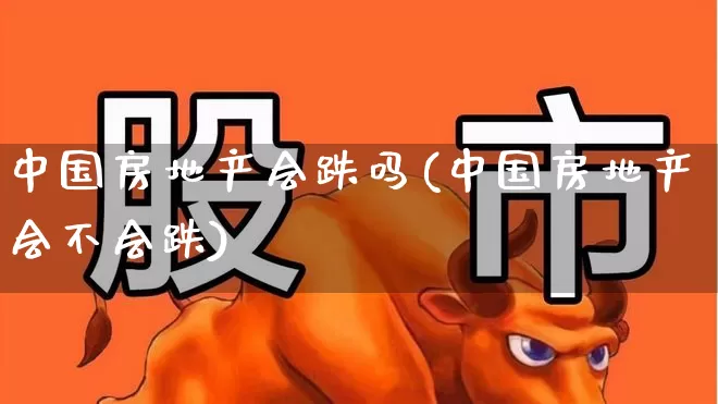中国房地产会跌吗(中国房地产会不会跌)_https://www.heiljjianzu.com_创业板_第1张