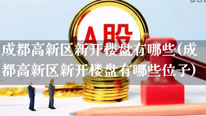 成都高新区新开楼盘有哪些(成都高新区新开楼盘有哪些位子)_https://www.heiljjianzu.com_深交所_第1张