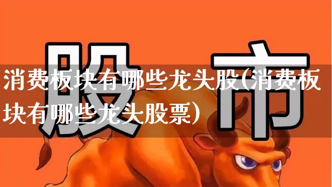 消费板块有哪些龙头股(消费板块有哪些龙头股票)_https://www.heiljjianzu.com_科创板_第1张