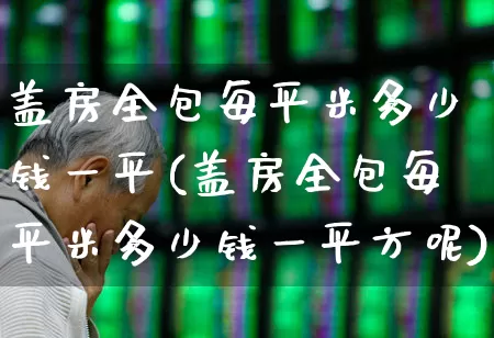 盖房全包每平米多少钱一平(盖房全包每平米多少钱一平方呢)_https://www.heiljjianzu.com_北交所_第1张