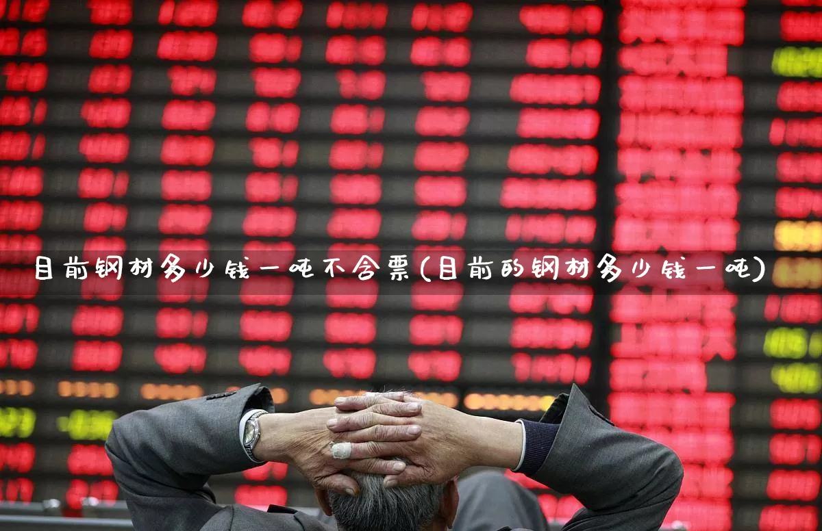 目前钢材多少钱一吨不含票(目前的钢材多少钱一吨)_https://www.heiljjianzu.com_北交所_第1张