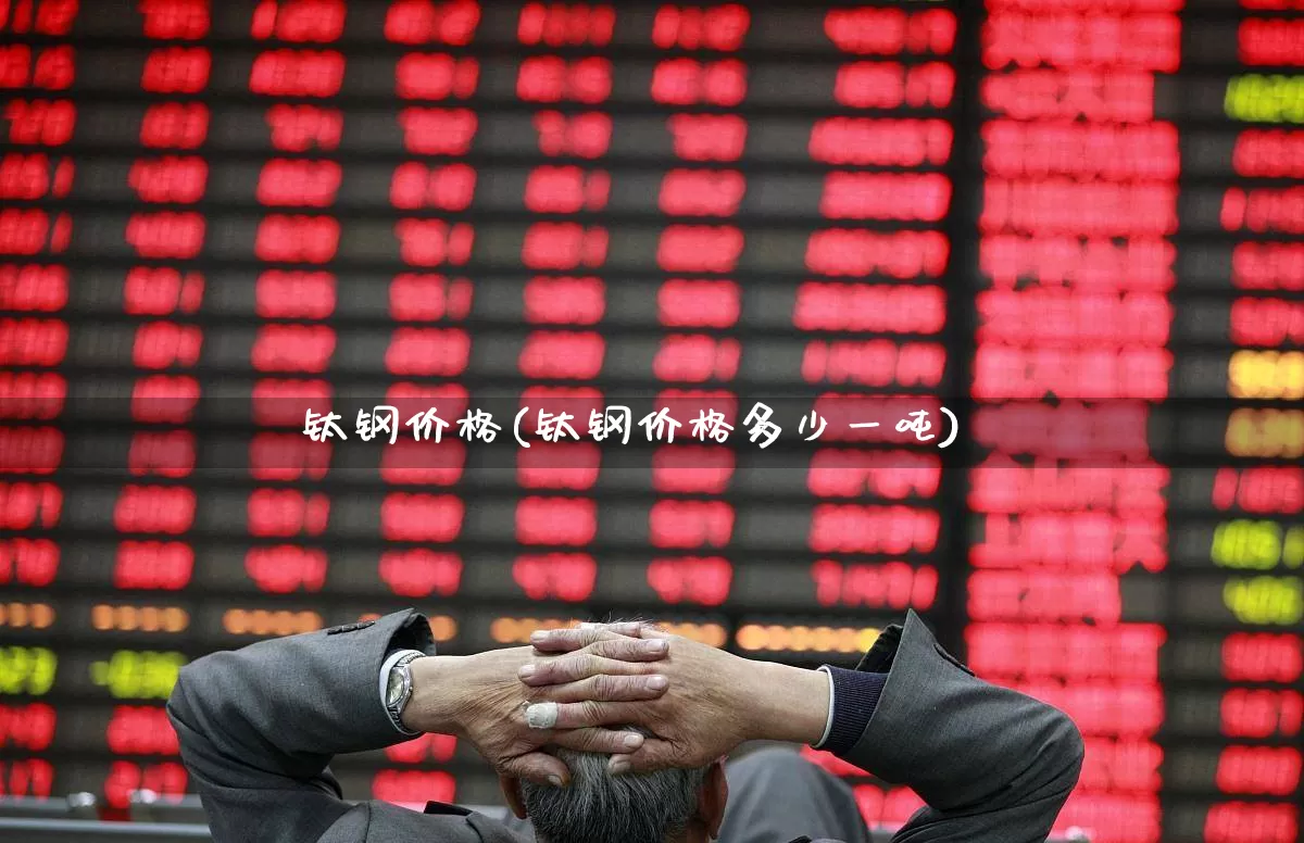 钛钢价格(钛钢价格多少一吨)_https://www.heiljjianzu.com_上交所_第1张