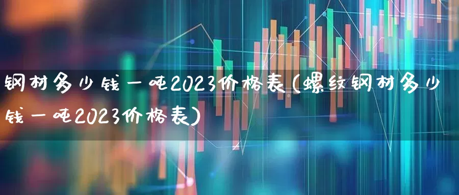 钢材多少钱一吨2023价格表(螺纹钢材多少钱一吨2023价格表)_https://www.heiljjianzu.com_科创板_第1张