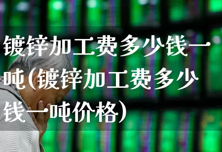 镀锌加工费多少钱一吨(镀锌加工费多少钱一吨价格)_https://www.heiljjianzu.com_创业板_第1张