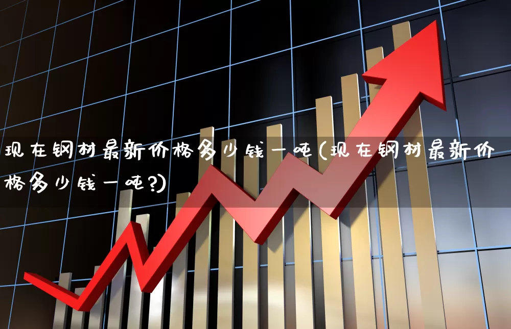 现在钢材最新价格多少钱一吨(现在钢材最新价格多少钱一吨?)_https://www.heiljjianzu.com_创业板_第1张
