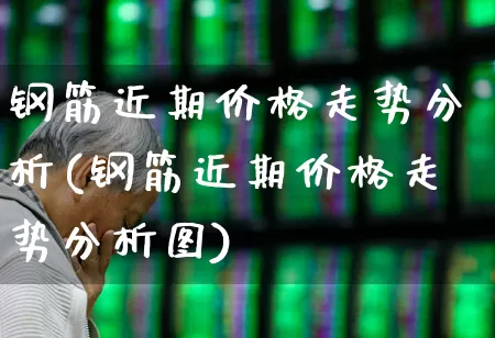 钢筋近期价格走势分析(钢筋近期价格走势分析图)_https://www.heiljjianzu.com_北交所_第1张