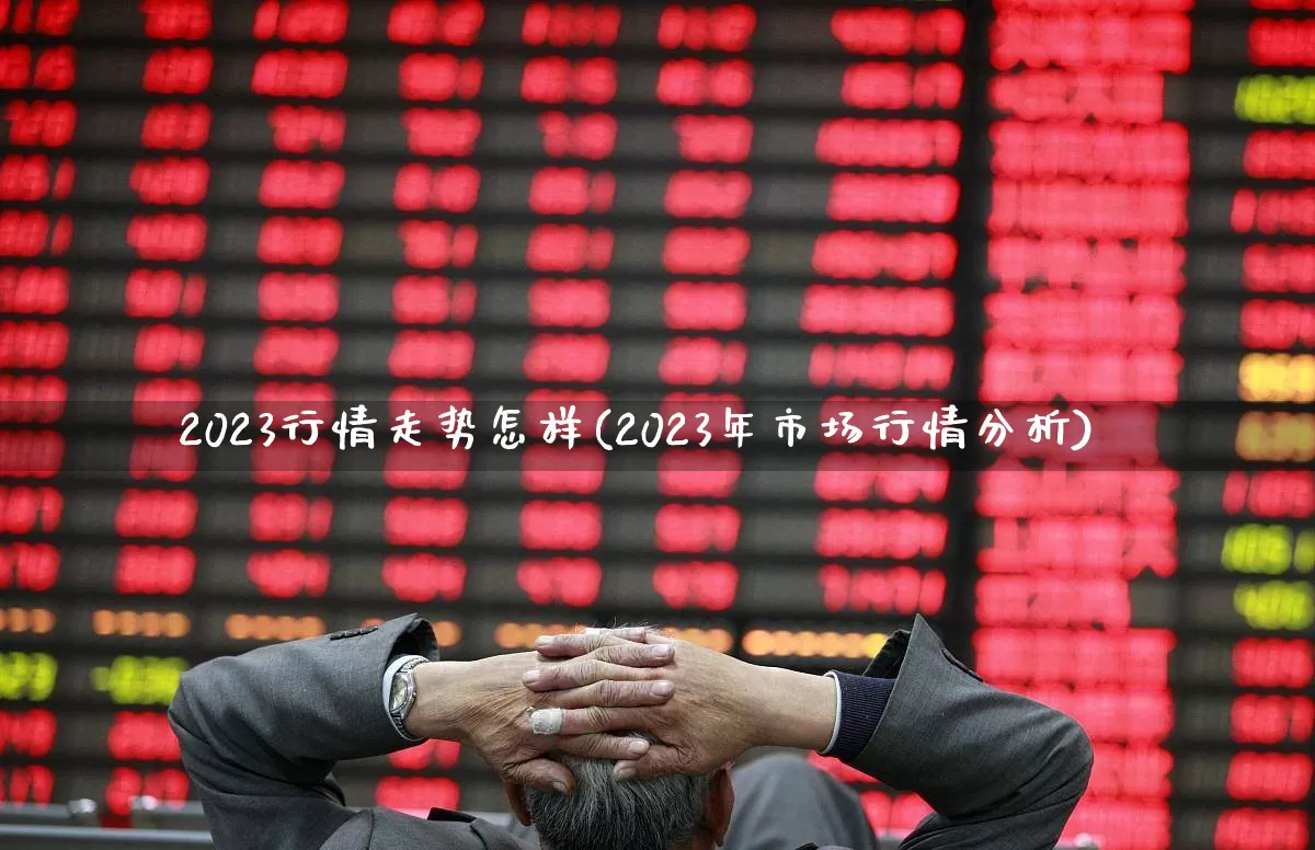2023行情走势怎样(2023年市场行情分析)_https://www.heiljjianzu.com_上交所_第1张