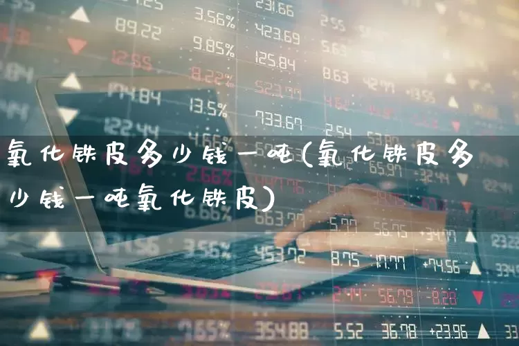 氧化铁皮多少钱一吨(氧化铁皮多少钱一吨氧化铁皮)_https://www.heiljjianzu.com_科创板_第1张