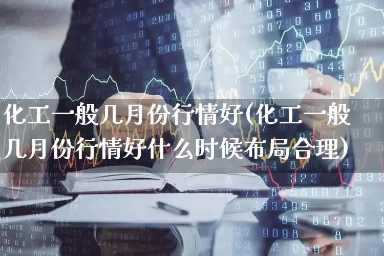 化工一般几月份行情好(化工一般几月份行情好什么时候布局合理)_https://www.heiljjianzu.com_上交所_第1张