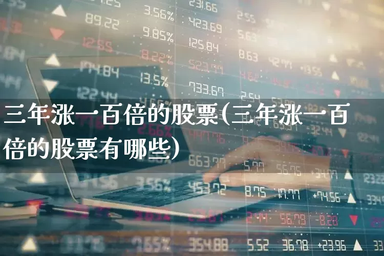 三年涨一百倍的股票(三年涨一百倍的股票有哪些)_https://www.heiljjianzu.com_深交所_第1张