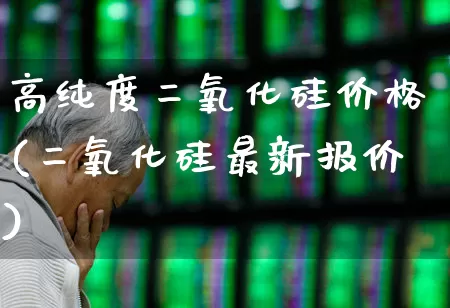 高纯度二氧化硅价格(二氧化硅最新报价)_https://www.heiljjianzu.com_科创板_第1张