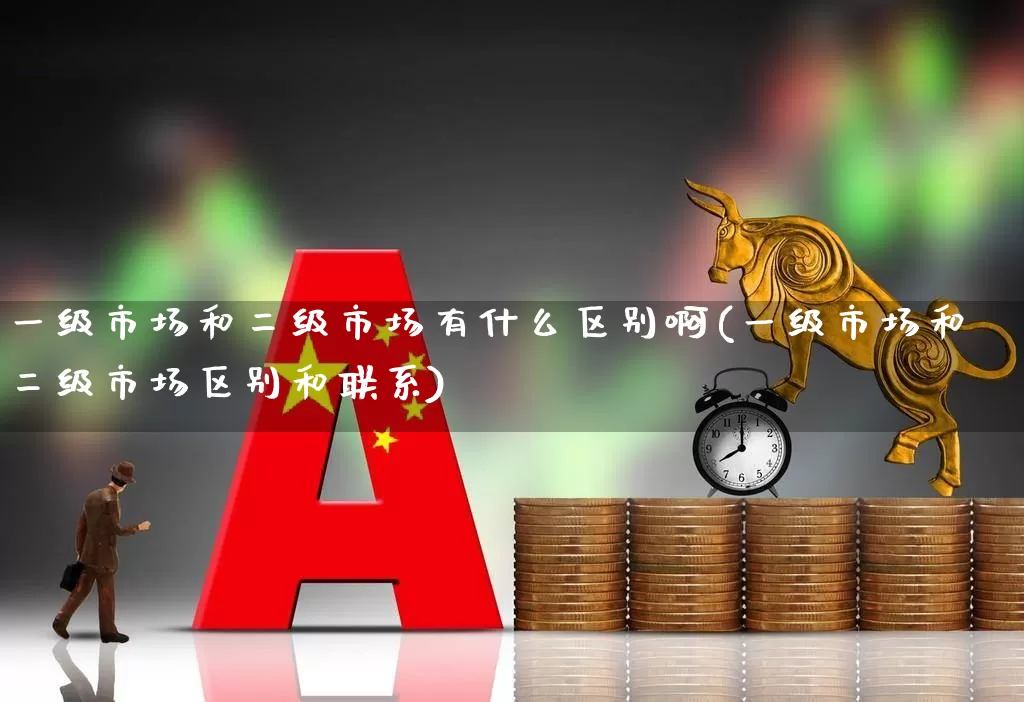 一级市场和二级市场有什么区别啊(一级市场和二级市场区别和联系)_https://www.heiljjianzu.com_北交所_第1张