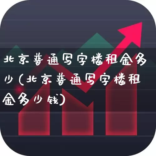 北京普通写字楼租金多少(北京普通写字楼租金多少钱)_https://www.heiljjianzu.com_创业板_第1张