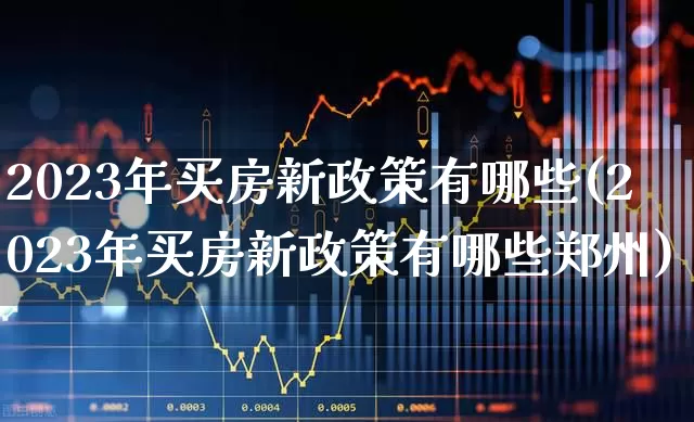 2023年买房新政策有哪些(2023年买房新政策有哪些郑州)_https://www.heiljjianzu.com_北交所_第1张
