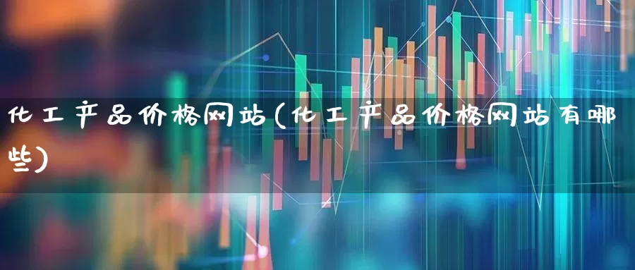化工产品价格网站(化工产品价格网站有哪些)_https://www.heiljjianzu.com_科创板_第1张
