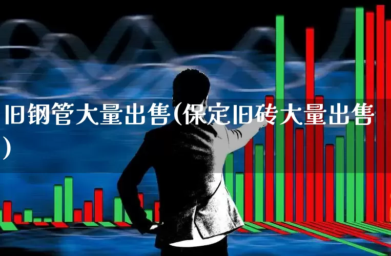 旧钢管大量出售(保定旧砖大量出售)_https://www.heiljjianzu.com_北交所_第1张
