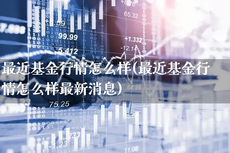 最近基金行情怎么样(最近基金行情怎么样最新消息)_https://www.heiljjianzu.com_北交所_第1张