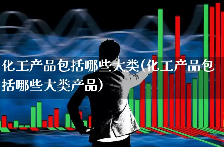 化工产品包括哪些大类(化工产品包括哪些大类产品)_https://www.heiljjianzu.com_深交所_第1张